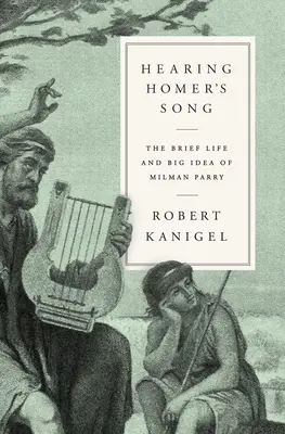 Entendre le chant d'Homère : La brève vie et la grande idée de Milman Parry - Hearing Homer's Song: The Brief Life and Big Idea of Milman Parry