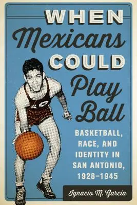 Quand les Mexicains pouvaient jouer au ballon : basket-ball, race et identité à San Antonio, 1928-1945 - When Mexicans Could Play Ball: Basketball, Race, and Identity in San Antonio, 1928-1945