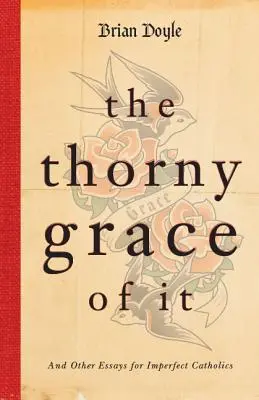 La grâce épineuse : et autres essais pour catholiques imparfaits - The Thorny Grace of It: And Other Essays for Imperfect Catholics