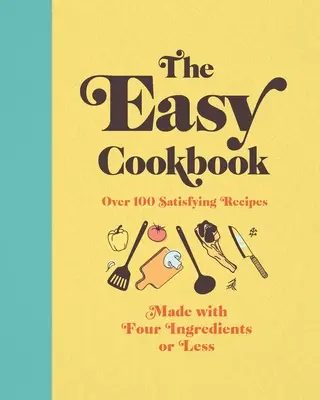 Le livre de cuisine facile : Plus de 100 recettes satisfaisantes à base de quatre ingrédients ou moins - The Easy Cookbook: Over 100 Satisfying Recipes Made with Four Ingredients or Less