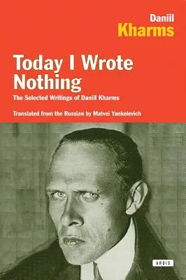 Aujourd'hui, je n'ai rien écrit : les écrits choisis de Daniil Kharms - Today I Wrote Nothing: The Selected Writings of Daniil Kharms