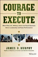 Le courage d'exécuter : Ce que les unités d'élite de l'armée américaine peuvent apprendre aux entreprises en matière de leadership et de performance d'équipe - Courage to Execute: What Elite U.S. Military Units Can Teach Business about Leadership and Team Performance