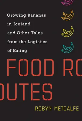 Food Routes : Cultiver des bananes en Islande et autres récits sur la logistique de l'alimentation - Food Routes: Growing Bananas in Iceland and Other Tales from the Logistics of Eating