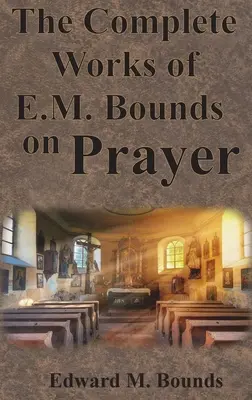 The Complete Works of E.M. Bounds on Prayer : Including : POWER, PURPOSE, PRAYING MEN, POSSIBILITIES, REALITY, ESSENTIALS, NECESSITY, WEAPON - The Complete Works of E.M. Bounds on Prayer: Including: POWER, PURPOSE, PRAYING MEN, POSSIBILITIES, REALITY, ESSENTIALS, NECESSITY, WEAPON