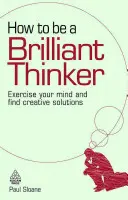 Comment devenir un penseur brillant : Exercez votre esprit et trouvez des solutions créatives - How to Be a Brilliant Thinker: Exercise Your Mind and Find Creative Solutions