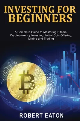 Investir pour les débutants : Un guide complet pour maîtriser le bitcoin, l'investissement dans les crypto-monnaies, l'offre initiale de pièces de monnaie, l'exploitation minière et le commerce. - Investing for Beginners: A Complete Guide to Mastering Bitcoin, Cryptocurrency Investing, Initial Coin Offering, Mining and Trading