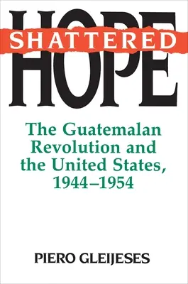 L'espoir brisé : la révolution guatémaltèque et les États-Unis, 1944-1954 - Shattered Hope: The Guatemalan Revolution and the United States, 1944-1954