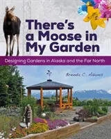 Il y a un élan dans mon jardin : Concevoir des jardins en Alaska et dans le Grand Nord - There's a Moose in My Garden: Designing Gardens in Alaska and the Far North