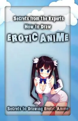 Secrets d'experts : Comment dessiner un anime érotique : Les secrets du dessin d'animation érotique - Secrets from the Experts: How to Draw Erotic Anime: Secrets to Drawing Erotic Anime