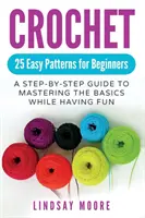 Crochet : 25 modèles faciles pour les débutants : Un guide pas à pas pour maîtriser les bases tout en s'amusant - Crochet: 25 Easy Patterns For Beginners: A Step-By-Step Guide To Mastering The Basics While Having Fun