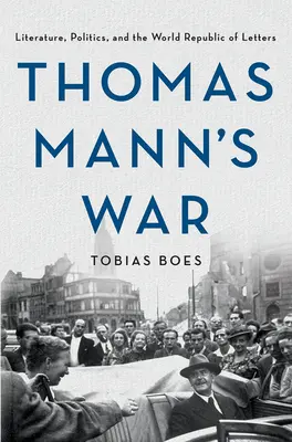 La guerre de Thomas Mann : littérature, politique et République mondiale des lettres - Thomas Mann's War: Literature, Politics, and the World Republic of Letters