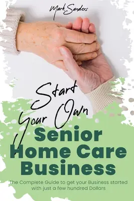 Créez votre propre entreprise de soins à domicile pour les personnes âgées : Le guide complet pour démarrer votre entreprise avec seulement quelques centaines de dollars - Start Your Own Senior Homecare Business: The Complete Guide to get Your Business Started with Just a Few Hundred Dollars