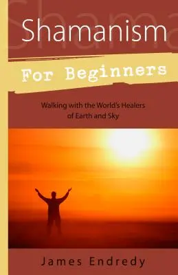 Le chamanisme pour les débutants : Marcher avec les guérisseurs du monde de la terre et du ciel - Shamanism for Beginners: Walking with the World's Healers of Earth and Sky