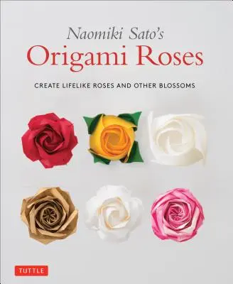 Les roses en origami de Naomiki Sato : Créer des roses et d'autres fleurs réalistes - Naomiki Sato's Origami Roses: Create Lifelike Roses and Other Blossoms