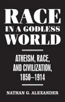 La race dans un monde sans Dieu - Athéisme, race et civilisation, 1850-1914 - Race in a Godless World - Atheism, Race, and Civilization, 1850-1914