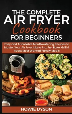 The Complete Air Fryer Cookbook for Beginners : Des recettes alléchantes, faciles et abordables pour maîtriser votre friteuse comme un pro. Friture, cuisson, grillade et rôtissage - The Complete Air Fryer Cookbook for Beginners: Easy and Affordable Mouthwatering Recipes to Master Your Air Fryer Like a Pro. Fry, Bake, Grill & Roast