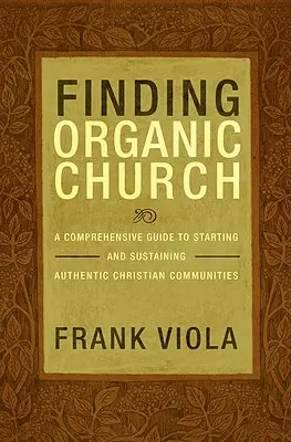 Trouver une église biologique : Un guide complet pour fonder et soutenir des communautés chrétiennes authentiques - Finding Organic Church: A Comprehensive Guide to Starting and Sustaining Authentic Christian Communities