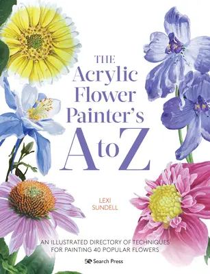 The Acrylic Flower Painters A to Z : An Illustrated Directory of Techniques for Painting 40 Popular Flowers (Les peintres de fleurs à l'acrylique de A à Z : un répertoire illustré de techniques pour peindre 40 fleurs populaires) - The Acrylic Flower Painters A to Z: An Illustrated Directory of Techniques for Painting 40 Popular Flowers