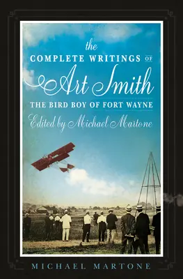 Les écrits complets d'Art Smith, l'oiseau de Fort Wayne, édités par Michael Martone - The Complete Writings of Art Smith, the Bird Boy of Fort Wayne, Edited by Michael Martone