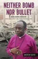 Ni bombe ni balle : Benjamin Kwashi : Archevêque sur la ligne de front - Neither Bomb Nor Bullet: Benjamin Kwashi: Archbishop on the Front Line