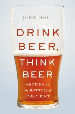 Boire de la bière, penser à la bière : aller au fond de chaque pinte - Drink Beer, Think Beer: Getting to the Bottom of Every Pint