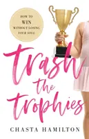 Les trophées à la poubelle : Comment gagner sans perdre son âme - Trash the Trophies: How to Win Without Losing Your Soul
