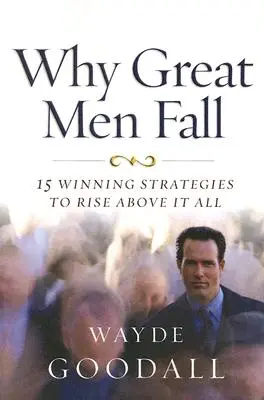 Pourquoi les grands hommes tombent : 15 stratégies gagnantes pour s'élever au-dessus de tout cela - Why Great Men Fall: 15 Winning Strategies to Rise Above It All