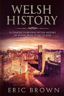 Histoire du Pays de Galles : Un aperçu concis de l'histoire du Pays de Galles du début à la fin - Welsh History: A Concise Overview of the History of Wales from Start to End