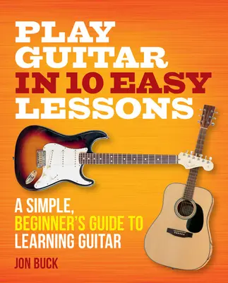 Jouer de la guitare en 10 leçons faciles : Un guide simple pour les débutants pour apprendre la guitare - Play Guitar in 10 Easy Lessons: A Simple, Beginner's Guide to Learning Guitar