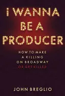 I Wanna Be a Producer : How to Make a Killing on Broadway...or Get Killed (Je veux être producteur : comment faire un malheur à Broadway...ou se faire tuer) - I Wanna Be a Producer: How to Make a Killing on Broadway...or Get Killed