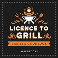 Licence to Grill - Recettes salées et sucrées pour le meilleur des barbecues - Licence to Grill - Savoury and Sweet Recipes for the Ultimate BBQ Spread