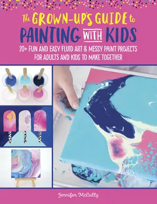 Le guide des adultes pour peindre avec les enfants : 20+ projets amusants d'art fluide et de peinture salissante à réaliser ensemble par les adultes et les enfants - The Grown-Up's Guide to Painting with Kids: 20+ Fun Fluid Art and Messy Paint Projects for Adults and Kids to Make Together