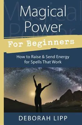Le pouvoir magique pour les débutants : Comment élever et envoyer de l'énergie pour des sorts qui marchent - Magical Power for Beginners: How to Raise & Send Energy for Spells That Work