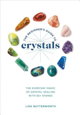 Le guide des cristaux pour le débutant : La magie quotidienne de la guérison par les cristaux, avec plus de 65 pierres - The Beginner's Guide to Crystals: The Everyday Magic of Crystal Healing, with 65+ Stones