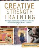 Entraînement à la force créatrice : Des idées, des exercices et des histoires personnelles pour encourager le génie artistique - Creative Strength Training: Prompts, Exercises and Personal Stories for Encouraging Artistic Genius