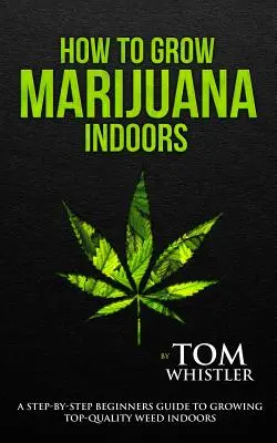 Comment faire pousser de la marijuana : Indoors - A Step-by-Step Beginner's Guide to Growing Top-Quality Weed Indoors (Volume 1) (en anglais) - How to Grow Marijuana: Indoors - A Step-by-Step Beginner's Guide to Growing Top-Quality Weed Indoors (Volume 1)