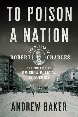 Empoisonner une nation : L'assassinat de Robert Charles et la montée de la police Jim Crow en Amérique - To Poison a Nation: The Murder of Robert Charles and the Rise of Jim Crow Policing in America