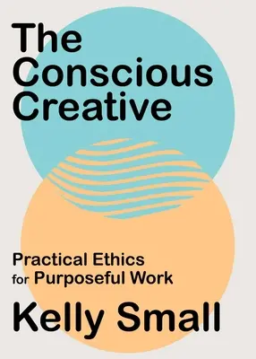 Le créatif conscient : Éthique pratique pour un travail utile - The Conscious Creative: Practical Ethics for Purposeful Work