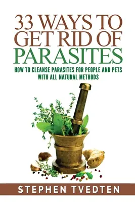 33 façons de se débarrasser des parasites : Comment nettoyer les parasites chez les humains et les animaux de compagnie avec des méthodes entièrement naturelles - 33 Ways To Get Rid of Parasites: How To Cleanse Parasites For People and Pets With All Natural Methods