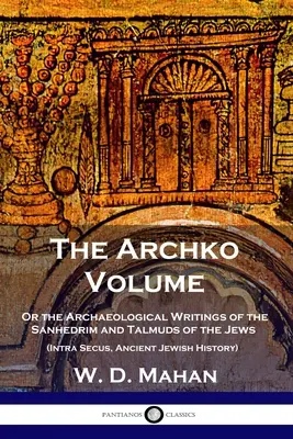 Le volume Archko : Ou les écrits archéologiques du Sanhédrin et des Talmuds des Juifs (Intra Secus, Histoire juive ancienne) - The Archko Volume: Or the Archaeological Writings of the Sanhedrim and Talmuds of the Jews (Intra Secus, Ancient Jewish History)