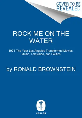 Rock Me on the Water : 1974 - L'année où Los Angeles a transformé le cinéma, la musique, la télévision et la politique - Rock Me on the Water: 1974-The Year Los Angeles Transformed Movies, Music, Television, and Politics
