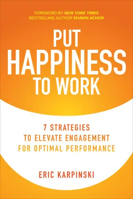 Le bonheur au travail : 7 stratégies pour augmenter l'engagement et obtenir des performances optimales - Put Happiness to Work: 7 Strategies to Elevate Engagement for Optimal Performance
