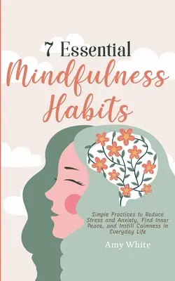 7 habitudes essentielles de pleine conscience : Des pratiques simples pour réduire le stress et l'anxiété, trouver la paix intérieure et instaurer le calme dans la vie de tous les jours - 7 Essential Mindfulness Habits: Simple Practices to Reduce Stress and Anxiety, Find Inner Peace and Instill Calmness in Everyday Life