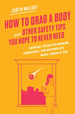 Comment traîner un corps et autres conseils de sécurité dont vous n'aurez jamais besoin : Trucs de survie pour le piratage, les ouragans et les dangers que la vie peut vous réserver - How to Drag a Body and Other Safety Tips You Hope to Never Need: Survival Tricks for Hacking, Hurricanes, and Hazards Life Might Throw at You