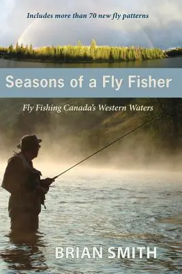 Les saisons d'un pêcheur à la mouche : La pêche à la mouche dans les eaux de l'Ouest canadien - Seasons of a Fly Fisher: Fly Fishing Canada's Western Waters