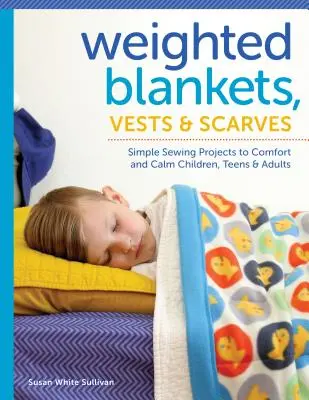 Couvertures, gilets et écharpes lestés : Des projets de couture simples pour réconforter et calmer les enfants, les adolescents et les adultes - Weighted Blankets, Vests, and Scarves: Simple Sewing Projects to Comfort and Calm Children, Teens, and Adults