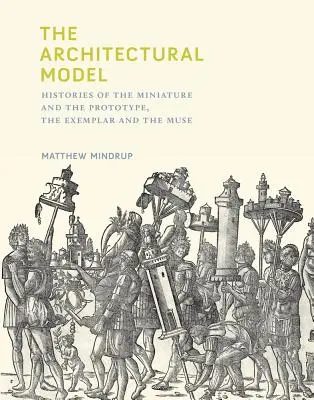 La maquette architecturale : Histoires de la miniature et du prototype, de l'exemplaire et de la muse - The Architectural Model: Histories of the Miniature and the Prototype, the Exemplar and the Muse