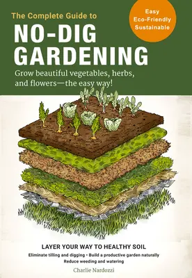 Le guide complet du jardinage sans creusage : Cultiver des légumes, des herbes et des fleurs magnifiques - en toute simplicité ! La culture en couches pour un sol sain - éliminez le travail du sol. - The Complete Guide to No-Dig Gardening: Grow Beautiful Vegetables, Herbs, and Flowers - The Easy Way! Layer Your Way to Healthy Soil-Eliminate Tilling