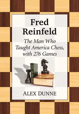 Fred Reinfeld : L'homme qui a enseigné les échecs à l'Amérique, avec 282 parties - Fred Reinfeld: The Man Who Taught America Chess, with 282 Games
