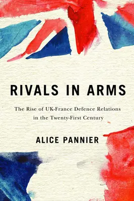 Rivaux d'armes, 10 : L'essor des relations franco-britanniques en matière de défense au XXIe siècle - Rivals in Arms, 10: The Rise of Uk-France Defence Relations in the Twenty-First Century